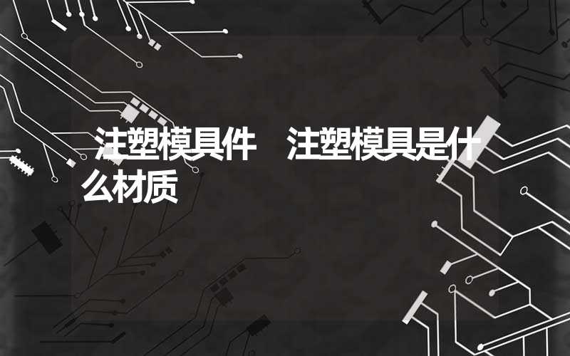 注塑模具件 注塑模具是什么材质